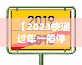 【2023快递过年一般停几天/快递过年几号停运2026】 【2023快递过年一般停几天/快递过年几号停运2026】