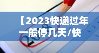 【2023快递过年一般停几天/快递过年几号停运2026】 【2023快递过年一般停几天/快递过年几号停运2026】