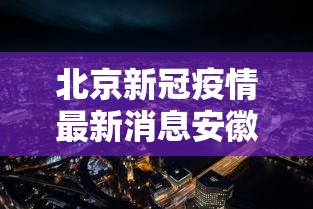 北京新冠疫情最新消息安徽/北京新冠病毒最新动态 北京新冠疫情最新消息安徽/北京新冠病毒最新动态