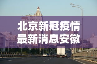 北京新冠疫情最新消息安徽/北京新冠病毒最新动态 北京新冠疫情最新消息安徽/北京新冠病毒最新动态