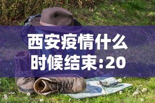 西安疫情什么时候结束:2021年西安疫情封城和解封时间 西安疫情什么时候结束:2021年西安疫情封城和解封时间