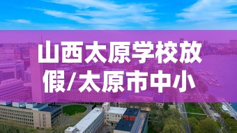 山西太原学校放假/太原市中小学放假时间2026