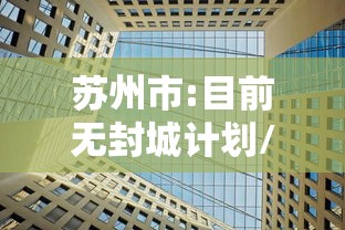 苏州市:目前无封城计划/苏州新冠疫情解封时间 苏州市:目前无封城计划/苏州新冠疫情解封时间