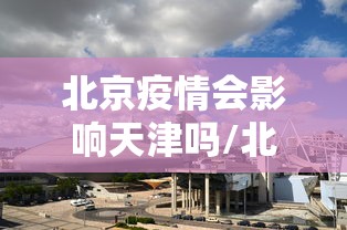 北京疫情会影响天津吗/北京天津疫情状况最新