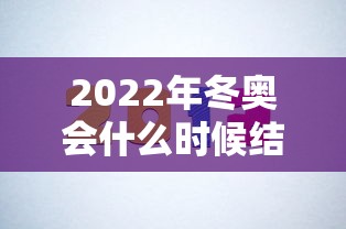 2022年冬奥会什么时候结束(2022年冬奥会哪一天开幕) 2022年冬奥会什么时候结束(2022年冬奥会哪一天开幕)