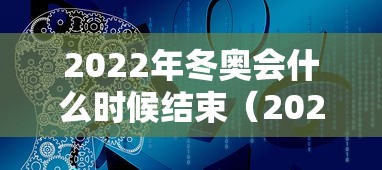 2022年冬奥会什么时候结束(2022年冬奥会哪一天开幕) 2022年冬奥会什么时候结束(2022年冬奥会哪一天开幕)