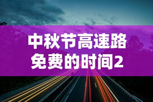 中秋节高速路免费的时间2023:中秋节高速免费时间2025时间表 中秋节高速路免费的时间2023:中秋节高速免费时间2025时间表