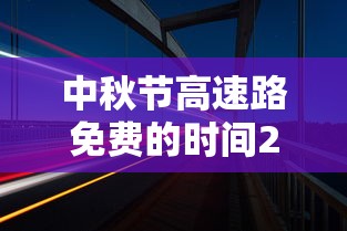 中秋节高速路免费的时间2023:中秋节高速免费时间2025时间表 中秋节高速路免费的时间2023:中秋节高速免费时间2025时间表
