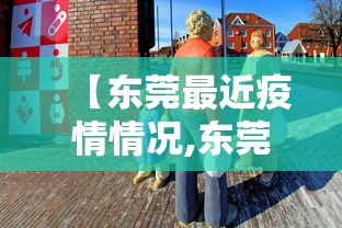 【东莞最近疫情情况,东莞最近病毒最新消息】 【东莞最近疫情情况,东莞最近病毒最新消息】
