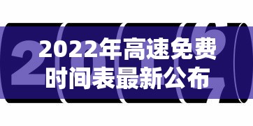 2022年高速免费时间表最新公布日:高速免费时间表2023 2022年高速免费时间表最新公布日:高速免费时间表2023