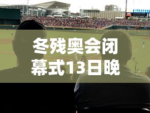 冬残奥会闭幕式13日晚举行/冬残奥会举办时间 冬残奥会闭幕式13日晚举行/冬残奥会举办时间
