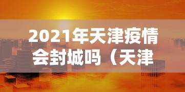 2021年天津疫情会封城吗(天津疫情防控什么时候解除) 2021年天津疫情会封城吗(天津疫情防控什么时候解除)