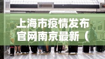 上海市疫情发布官网南京最新(上海疾控最新新冠疫情通报) 上海市疫情发布官网南京最新(上海疾控最新新冠疫情通报)