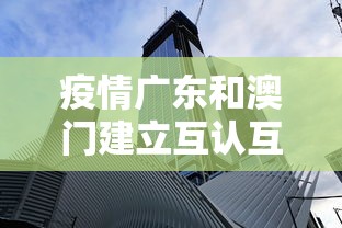 疫情广东和澳门建立互认互通/广东与澳门的关系 疫情广东和澳门建立互认互通/广东与澳门的关系