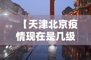 【天津北京疫情现在是几级/天津疫情现状】 【天津北京疫情现在是几级/天津疫情现状】