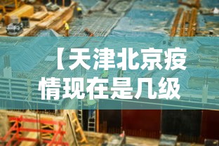 【天津北京疫情现在是几级/天津疫情现状】 【天津北京疫情现在是几级/天津疫情现状】