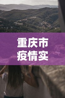 重庆市疫情实时动态/重庆市疫情实时动态数据 重庆市疫情实时动态/重庆市疫情实时动态数据