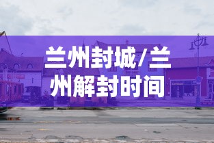 兰州封城/兰州解封时间 兰州封城/兰州解封时间
