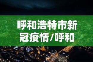 呼和浩特市新冠疫情/呼和浩特市新冠疫情发布会在哪查