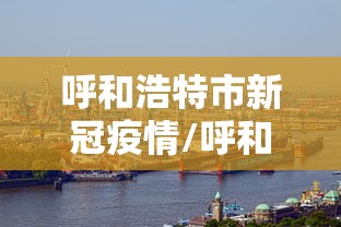 呼和浩特市新冠疫情/呼和浩特市新冠疫情发布会在哪查