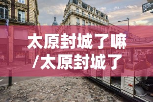 太原封城了嘛/太原封城了嘛今天