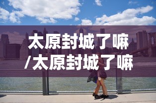 太原封城了嘛/太原封城了嘛今天