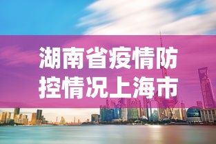 湖南省疫情防控情况上海市最新:湖南省最新虫情通知 湖南省疫情防控情况上海市最新:湖南省最新虫情通知