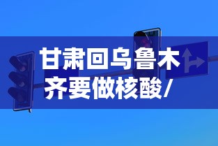 甘肃回乌鲁木齐要做核酸/甘肃回乌鲁木齐要做核酸检测吗