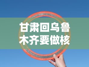 甘肃回乌鲁木齐要做核酸/甘肃回乌鲁木齐要做核酸检测吗
