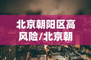 北京朝阳区高风险/北京朝阳区高风险地区名单 北京朝阳区高风险/北京朝阳区高风险地区名单