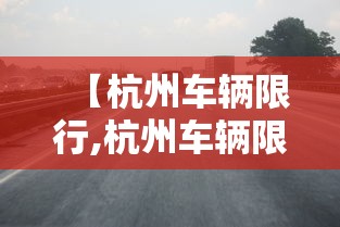 【杭州车辆限行,杭州车辆限行吗外地车】 【杭州车辆限行,杭州车辆限行吗外地车】
