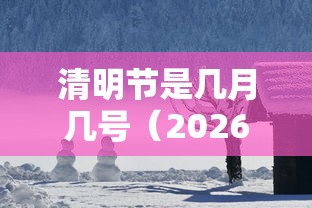 清明节是几月几号（2026年的清明节是几月几号）