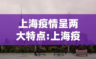 上海疫情呈两大特点:上海疫情事件的起因经过结果 上海疫情呈两大特点:上海疫情事件的起因经过结果