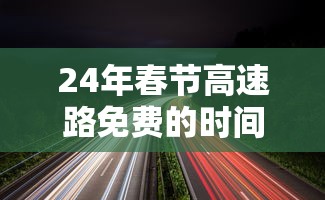 24年春节高速路免费的时间（春节高速费免费时间2025年）