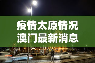疫情太原情况澳门最新消息/山西太原疫情信息 疫情太原情况澳门最新消息/山西太原疫情信息