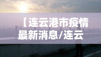 【连云港市疫情最新消息/连云港最新新闻】 【连云港市疫情最新消息/连云港最新新闻】