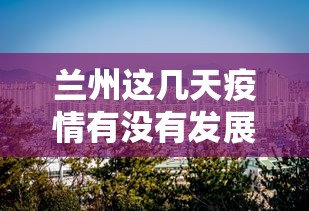 兰州这几天疫情有没有发展（兰州现在发现新冠了吗）