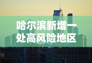 哈尔滨新增一处高风险地区/哈尔滨各区域实时预报
