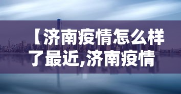 【济南疫情怎么样了最近,济南疫情什么时候结束】 【济南疫情怎么样了最近,济南疫情什么时候结束】