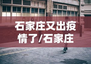 石家庄又出疫情了/石家庄新冠最新消息今天