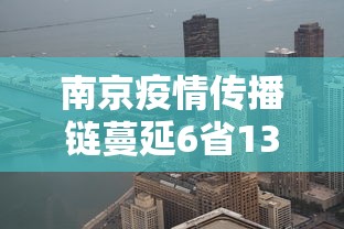 南京疫情传播链蔓延6省13市:南京疫情最新防控动态