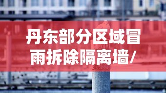 丹东部分区域冒雨拆除隔离墙/丹东市未来拆迁计划