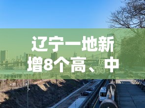 辽宁一地新增8个高、中风险区/辽宁36座高峰一览表 辽宁一地新增8个高、中风险区/辽宁36座高峰一览表