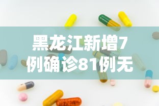 黑龙江新增7例确诊81例无症状/黑龙江发现一例 黑龙江新增7例确诊81例无症状/黑龙江发现一例