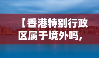 【香港特别行政区属于境外吗,香港特别行政区在哪】