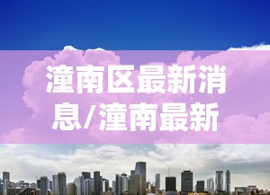 潼南区最新消息/潼南最新消息新闻联播 潼南区最新消息/潼南最新消息新闻联播