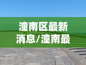 潼南区最新消息/潼南最新消息新闻联播 潼南区最新消息/潼南最新消息新闻联播