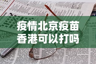 疫情北京疫苗香港可以打吗/香港和内地疫苗对照表