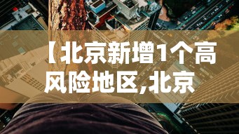 【北京新增1个高风险地区,北京新增感染者情况】 【北京新增1个高风险地区,北京新增感染者情况】