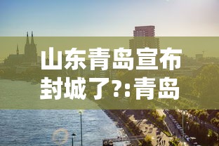 山东青岛宣布封城了?:青岛封海公告最新信息 山东青岛宣布封城了?:青岛封海公告最新信息
